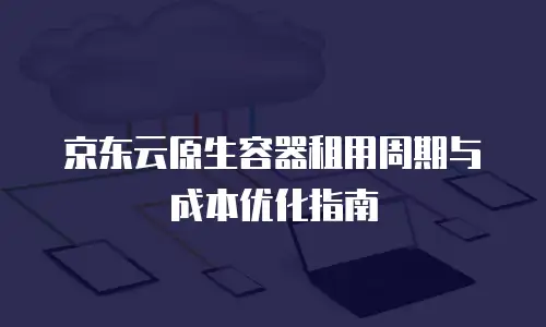 京东云原生容器租用周期与成本优化指南