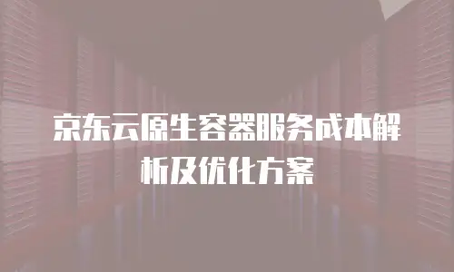 京东云原生容器服务成本解析及优化方案