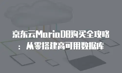 京东云MariaDB购买全攻略：从零搭建高可用数据库