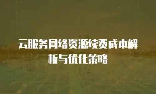 云服务网络资源续费成本解析与优化策略