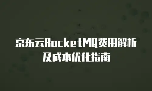 京东云RocketMQ费用解析及成本优化指南