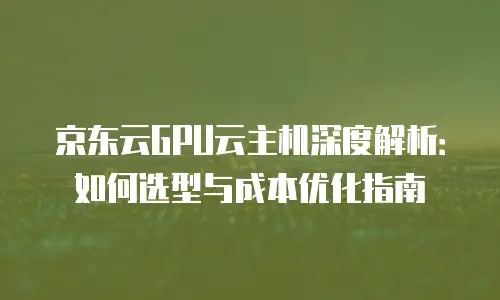 京东云GPU云主机深度解析：如何选型与成本优化指南