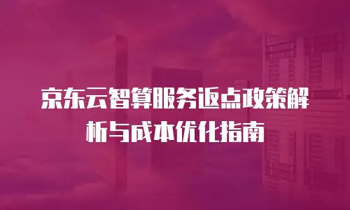 京东云智算服务返点政策解析与成本优化指南