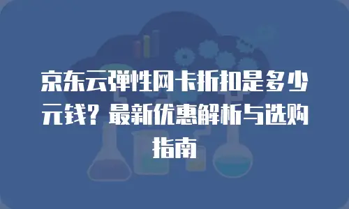 京东云弹性网卡折扣是多少元钱？最新优惠解析与选购指南