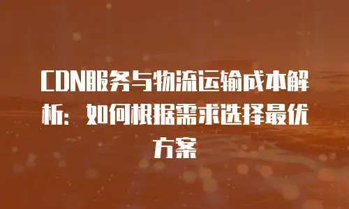 CDN服务与物流运输成本解析：如何根据需求选择最优方案