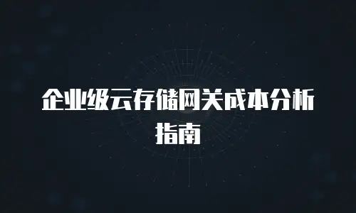 企业级云存储网关成本分析指南