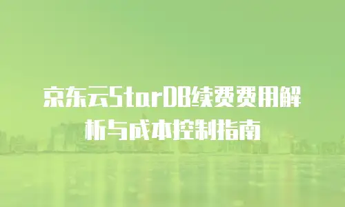 京东云StarDB续费费用解析与成本控制指南