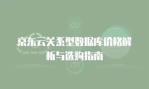 京东云关系型数据库价格解析与选购指南