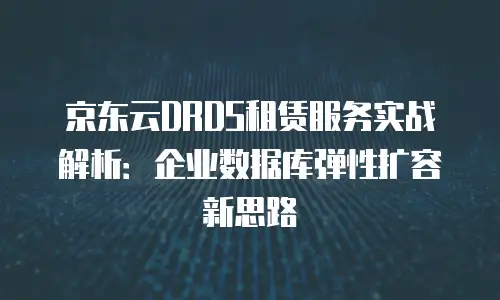 京东云DRDS租赁服务实战解析：企业数据库弹性扩容新思路
