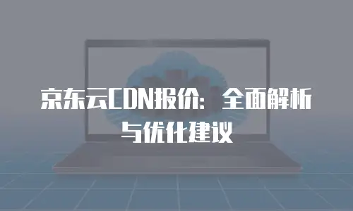 京东云CDN报价：全面解析与优化建议