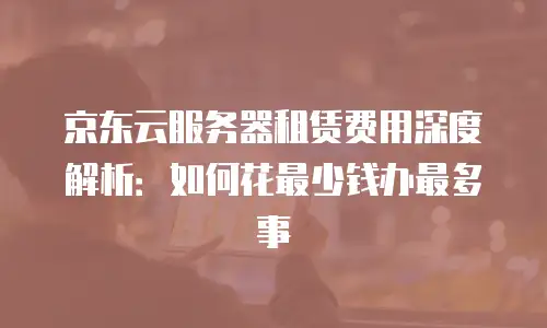京东云服务器租赁费用深度解析：如何花最少钱办最多事