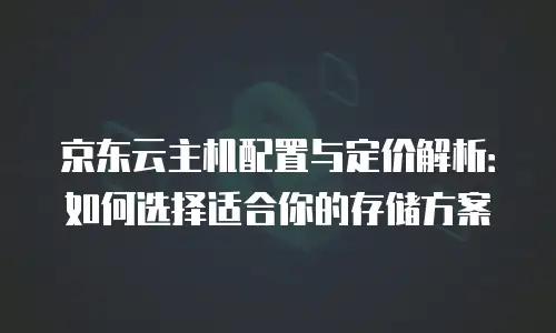 京东云主机配置与定价解析：如何选择适合你的存储方案