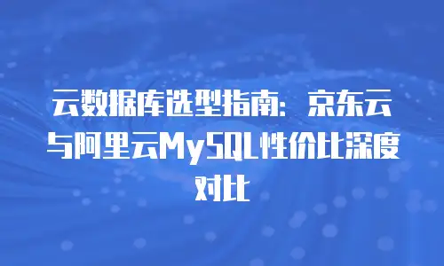 云数据库选型指南：京东云与阿里云MySQL性价比深度对比