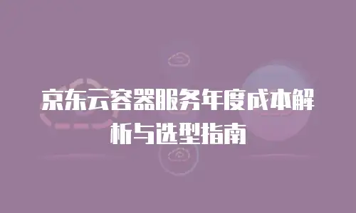 京东云容器服务年度成本解析与选型指南