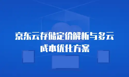 京东云CDN续费是多少天的？全面解析续费规则与注意事项