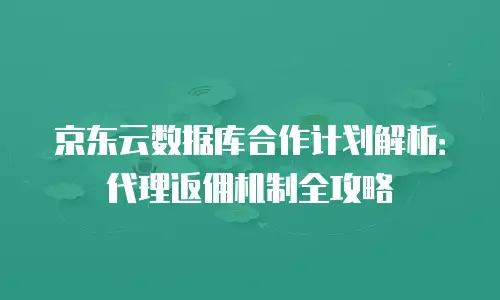 京东云数据库合作计划解析：代理返佣机制全攻略