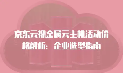 京东云裸金属云主机活动价格解析：企业选型指南
