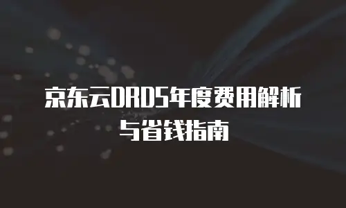 京东云DRDS年度费用解析与省钱指南