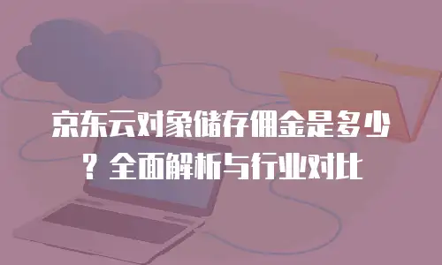 京东云对象储存佣金是多少？全面解析与行业对比