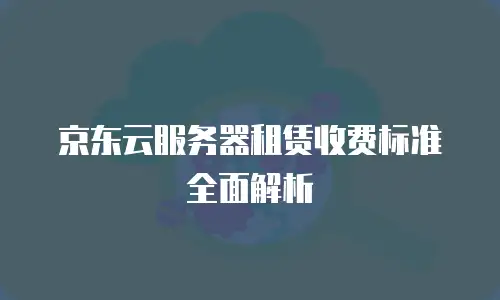 京东云服务器租赁收费标准全面解析