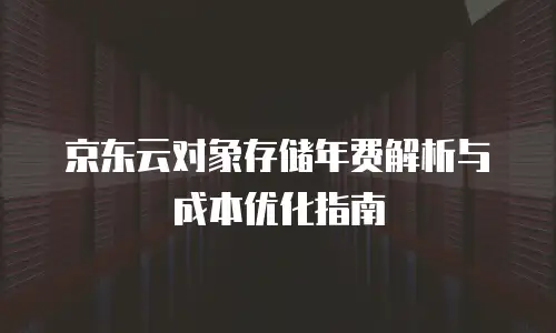 京东云对象存储年费解析与成本优化指南