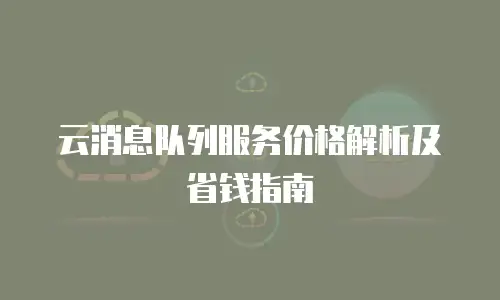 云消息队列服务价格解析及省钱指南
