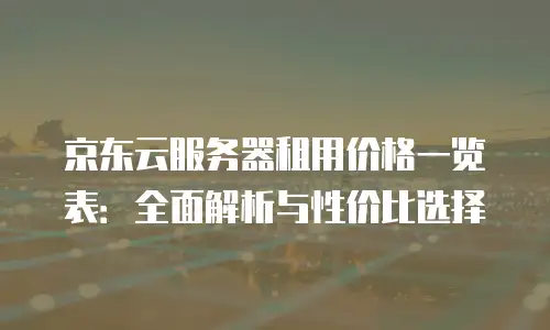京东云服务器租用价格一览表：全面解析与性价比选择