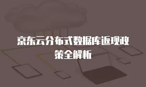 京东云分布式数据库返现政策全解析