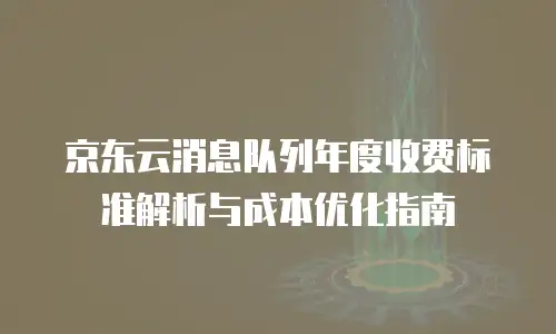 京东云消息队列年度收费标准解析与成本优化指南