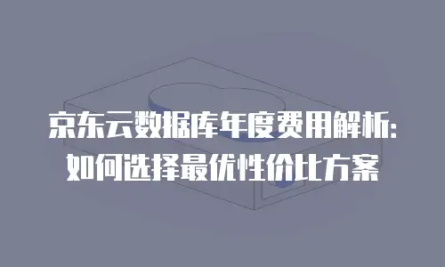 京东云数据库年度费用解析：如何选择最优性价比方案