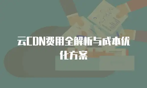 云CDN费用全解析与成本优化方案