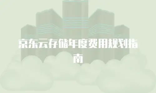 京东云存储年度费用规划指南