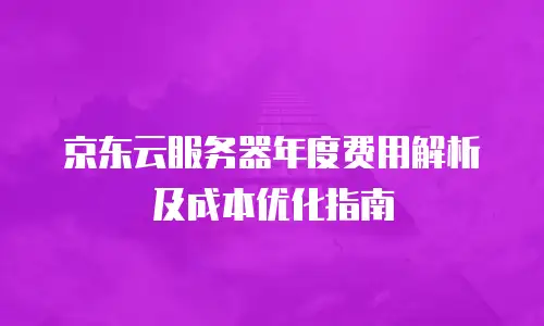 京东云服务器年度费用解析及成本优化指南
