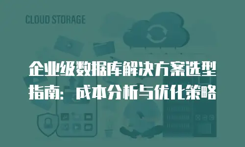 企业级数据库解决方案选型指南：成本分析与优化策略