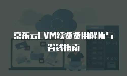 京东云CVM续费费用解析与省钱指南