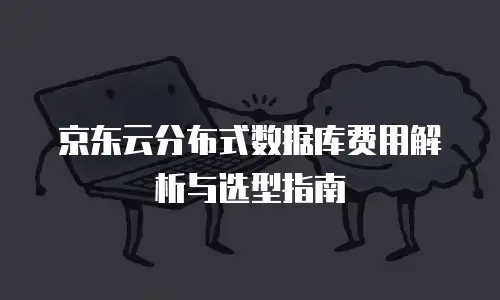 京东云分布式数据库费用解析与选型指南