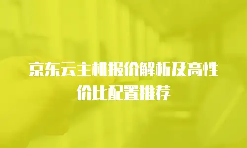 京东云主机报价解析及高性价比配置推荐