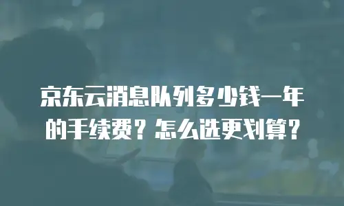 京东云消息队列多少钱一年的手续费？怎么选更划算？