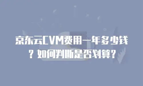 京东云CVM费用一年多少钱？如何判断是否划算？