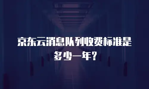 京东云消息队列收费标准是多少一年？