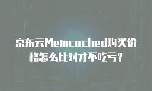 京东云Memcached购买价格怎么比对才不吃亏？