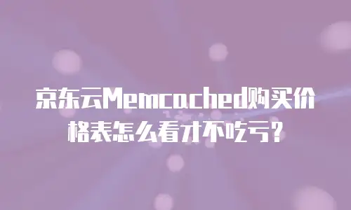 京东云Memcached购买价格表怎么看才不吃亏？