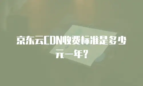京东云CDN收费标准是多少元一年？