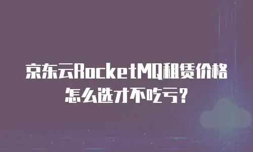京东云RocketMQ租赁价格怎么选才不吃亏？