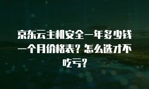 京东云主机安全一年多少钱一个月价格表？怎么选才不吃亏？