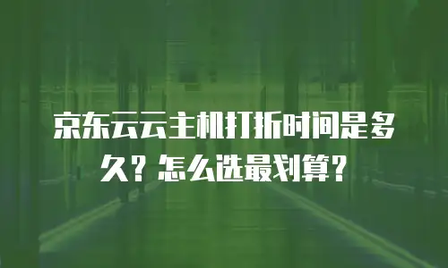 京东云云主机打折时间是多久？怎么选最划算？