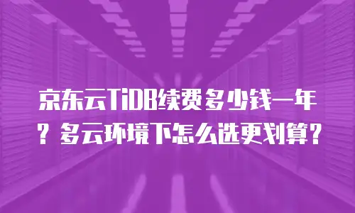 京东云TiDB续费多少钱一年？多云环境下怎么选更划算？