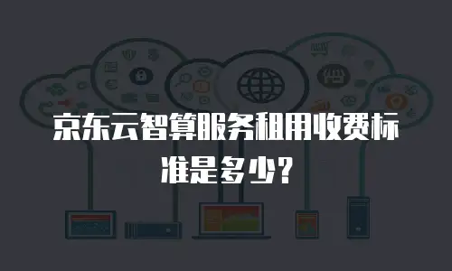 京东云智算服务租用收费标准是多少？