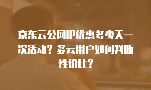 京东云公网IP优惠多少天一次活动？多云用户如何判断性价比？