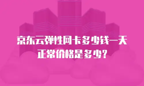 京东云弹性网卡多少钱一天正常价格是多少？